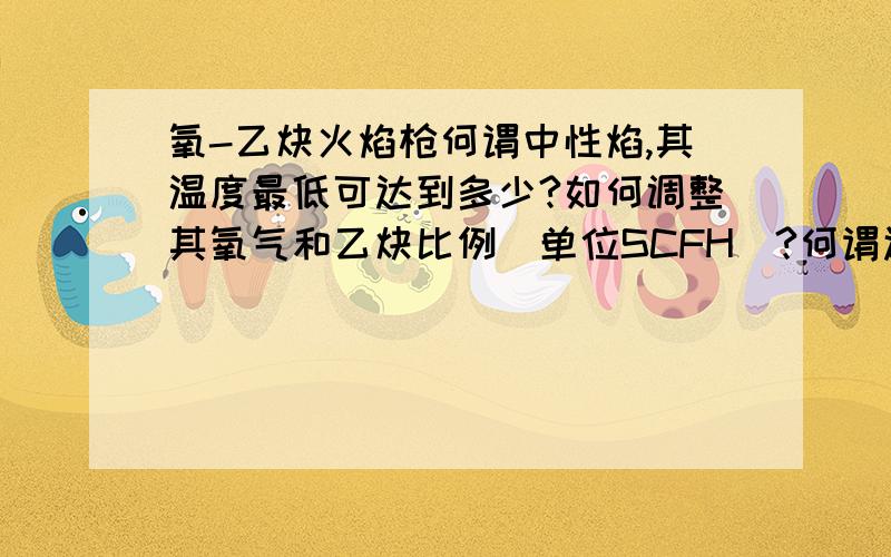 氧-乙炔火焰枪何谓中性焰,其温度最低可达到多少?如何调整其氧气和乙炔比例(单位SCFH)?何谓还原焰,其温度最低可达到多少?如何调整其氧气和乙炔比例(单位SCFH)?何谓氧化焰,其温度最低可达