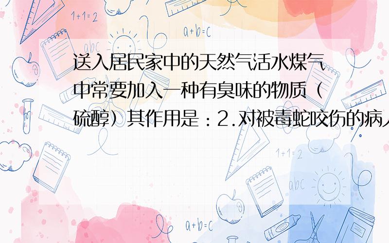 送入居民家中的天然气活水煤气中常要加入一种有臭味的物质（硫醇）其作用是：2.对被毒蛇咬伤的病人应尽快注射毒蛇的血清进行治疗,这里被注射的物质和免疫方法分别属于（ ）A.抗体,特