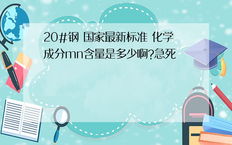 20#钢 国家最新标准 化学成分mn含量是多少啊?急死