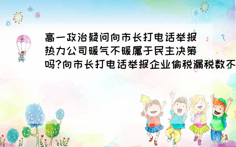 高一政治疑问向市长打电话举报热力公司暖气不暖属于民主决策吗?向市长打电话举报企业偷税漏税数不属于民主决策? 还有 怎么鉴定行使监督权和民主决策.