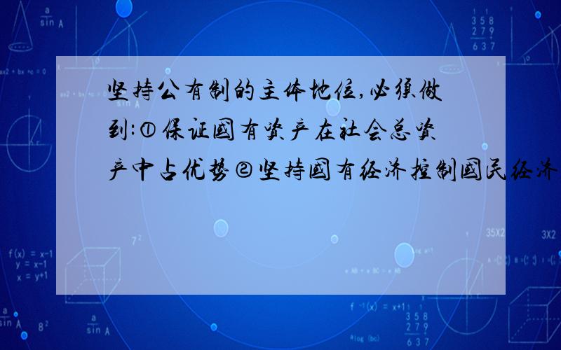 坚持公有制的主体地位,必须做到:①保证国有资产在社会总资产中占优势②坚持国有经济控制国民经济命脉,对经济发展起主导作用③在市场竞争中保证公有制经济优先发展④深化改革,增强公