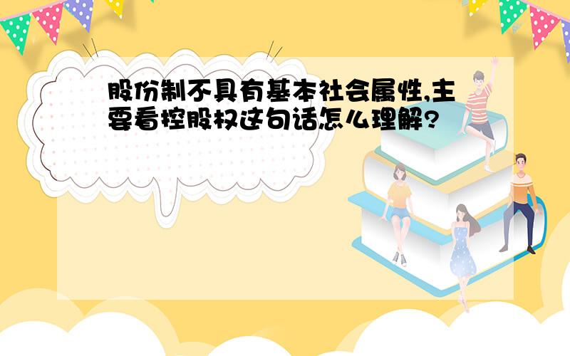 股份制不具有基本社会属性,主要看控股权这句话怎么理解?