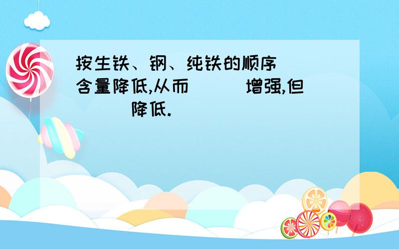 按生铁、钢、纯铁的顺序＿＿＿含量降低,从而＿＿＿增强,但＿＿＿降低.