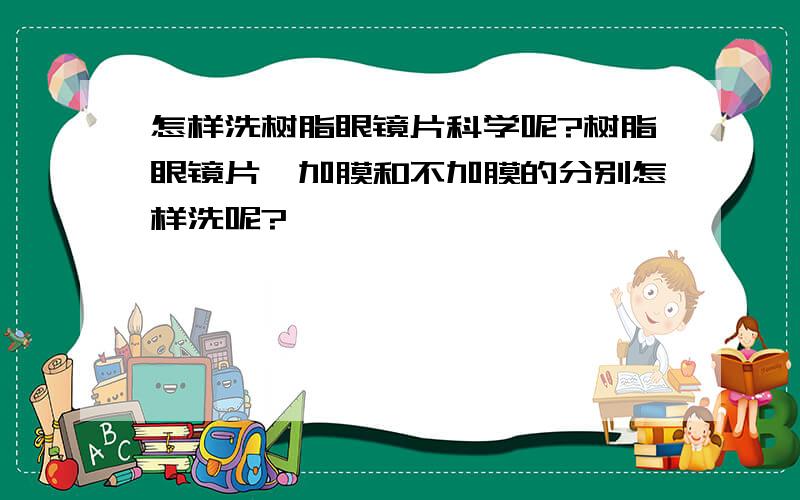 怎样洗树脂眼镜片科学呢?树脂眼镜片,加膜和不加膜的分别怎样洗呢?