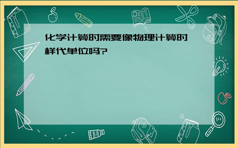 化学计算时需要像物理计算时一样代单位吗?