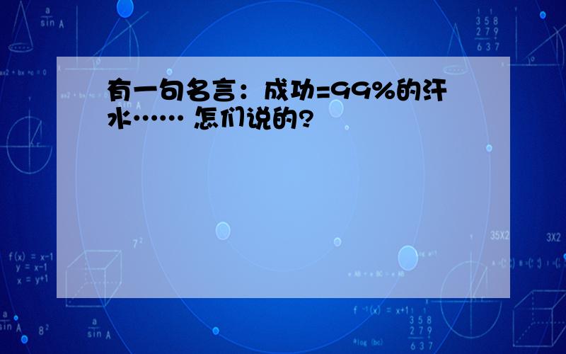 有一句名言：成功=99%的汗水…… 怎们说的?