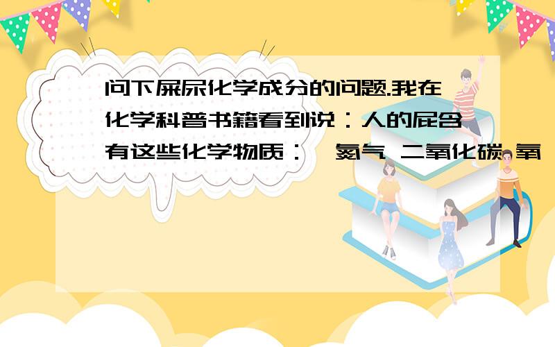 问下屎尿化学成分的问题.我在化学科普书籍看到说：人的屁含有这些化学物质：【氮气 二氧化碳 氧 氢 甲烷 氨】.人的屎含有：【硫化氢 氨等 】.人的尿含有：【硫酸盐 氧化酸 氮化酸】.我