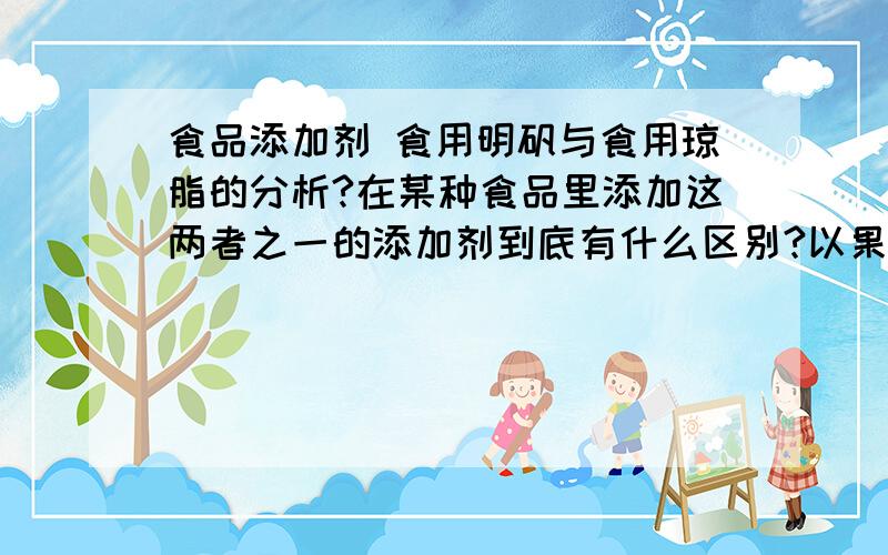 食品添加剂 食用明矾与食用琼脂的分析?在某种食品里添加这两者之一的添加剂到底有什么区别?以果冻为例：如果现在要做一份美味可口的果冻,选择两种容器,分别加入食用明矾和食用琼脂,