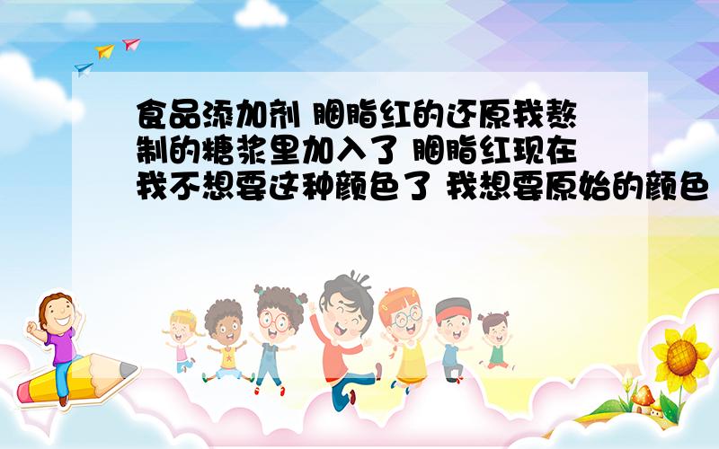 食品添加剂 胭脂红的还原我熬制的糖浆里加入了 胭脂红现在我不想要这种颜色了 我想要原始的颜色 最好是透明的那种请问如何能够使他的颜色还原成透明-楼下有人回答说耐还原性差 在阳