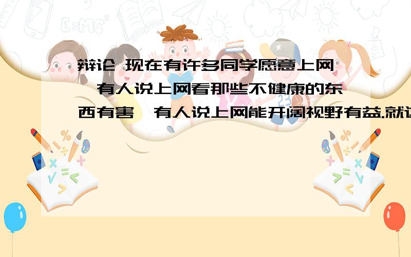 辩论 现在有许多同学愿意上网,有人说上网看那些不健康的东西有害,有人说上网能开阔视野有益.就这个问题现在有许多同学愿意上网,有人说上网看那些不健康的东西有害,有人说上网能开阔