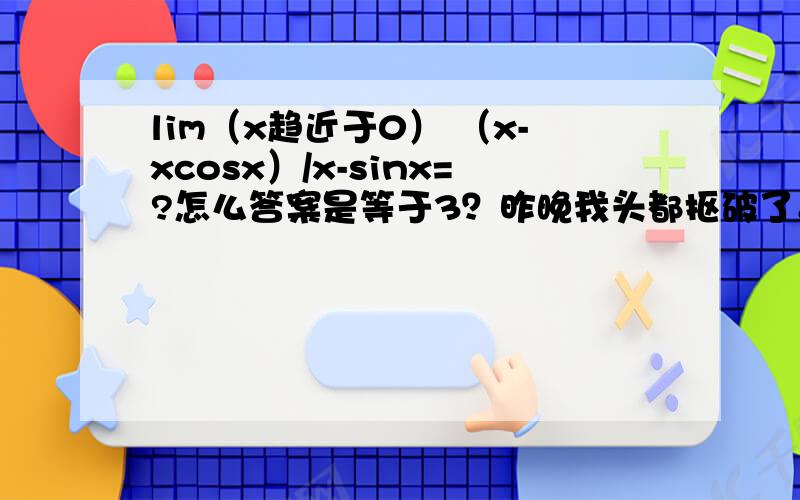 lim（x趋近于0） （x-xcosx）/x-sinx=?怎么答案是等于3？昨晚我头都抠破了。