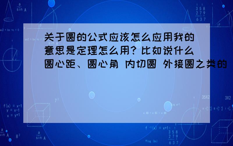 关于圆的公式应该怎么应用我的意思是定理怎么用？比如说什么圆心距、圆心角 内切圆 外接圆之类的