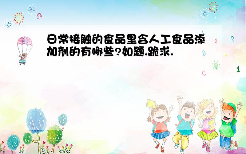 日常接触的食品里含人工食品添加剂的有哪些?如题.跪求.