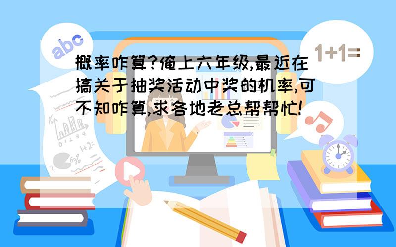 概率咋算?俺上六年级,最近在搞关于抽奖活动中奖的机率,可不知咋算,求各地老总帮帮忙!