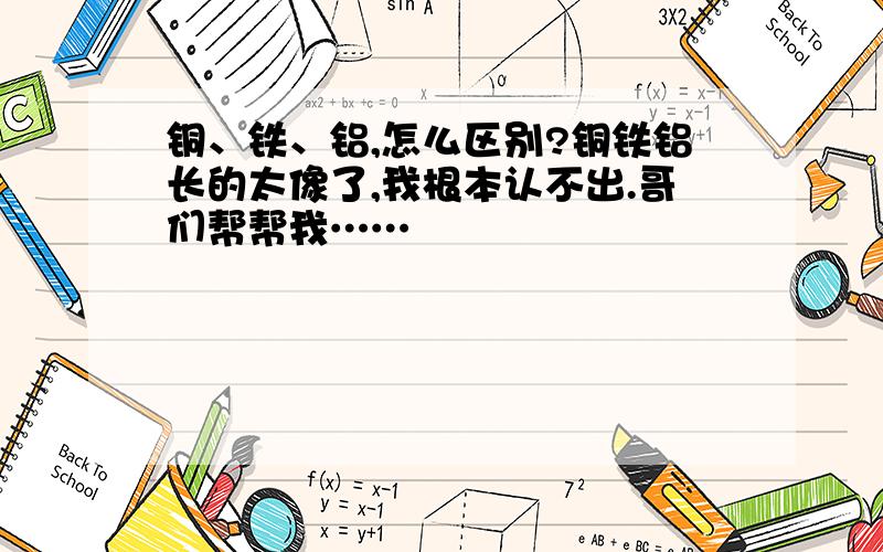 铜、铁、铝,怎么区别?铜铁铝长的太像了,我根本认不出.哥们帮帮我……