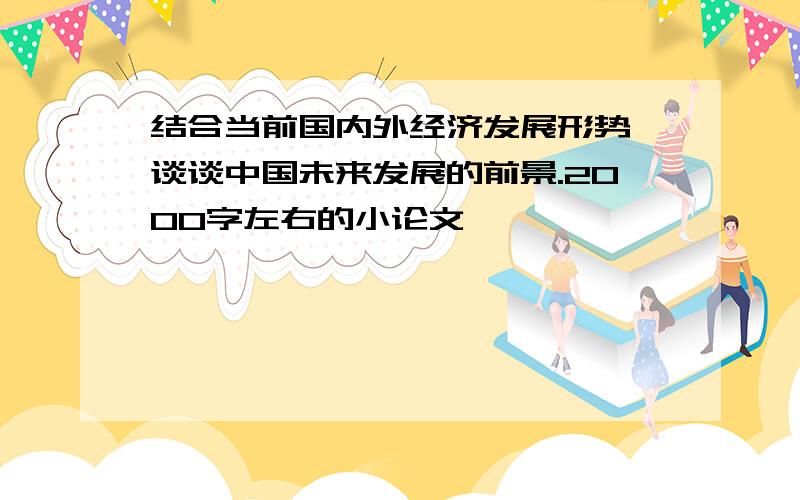 结合当前国内外经济发展形势,谈谈中国未来发展的前景.2000字左右的小论文