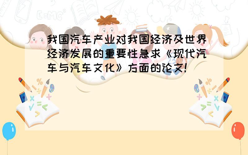 我国汽车产业对我国经济及世界经济发展的重要性急求《现代汽车与汽车文化》方面的论文!