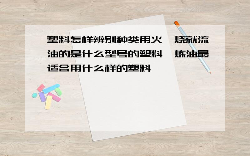 塑料怎样辨别种类用火一烧就流油的是什么型号的塑料,炼油最适合用什么样的塑料