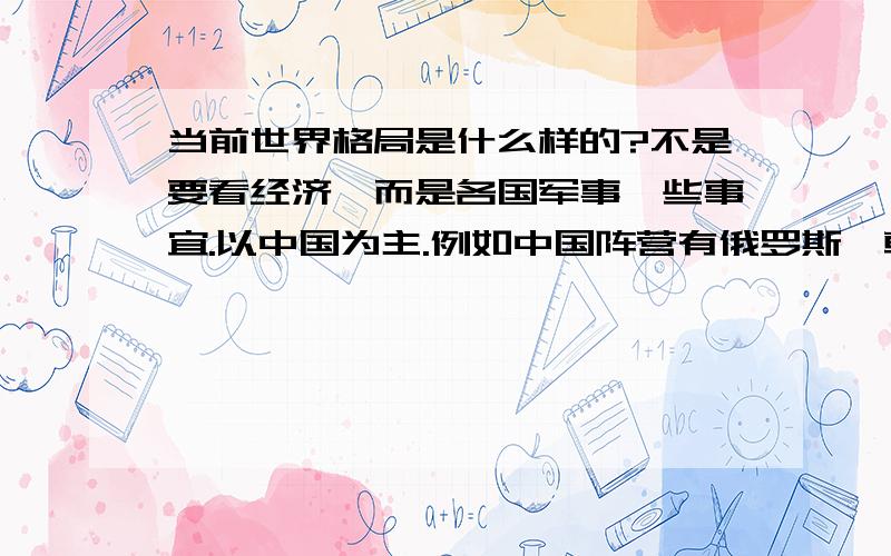 当前世界格局是什么样的?不是要看经济,而是各国军事一些事宜.以中国为主.例如中国阵营有俄罗斯,朝鲜,等小国美国阵营有英国,日本,韩国等小国还有中立阵营的.就是我国与哪国敌对,与哪国