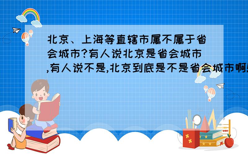 北京、上海等直辖市属不属于省会城市?有人说北京是省会城市,有人说不是,北京到底是不是省会城市啊!