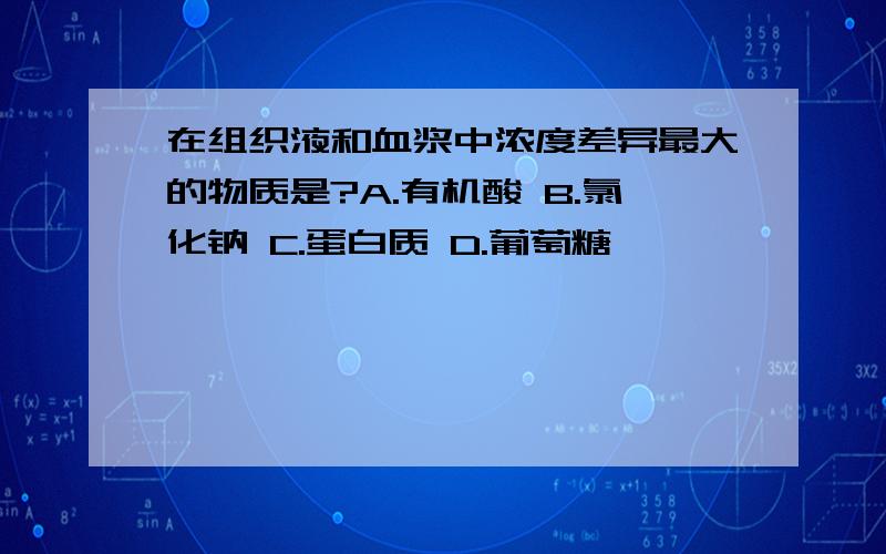 在组织液和血浆中浓度差异最大的物质是?A.有机酸 B.氯化钠 C.蛋白质 D.葡萄糖