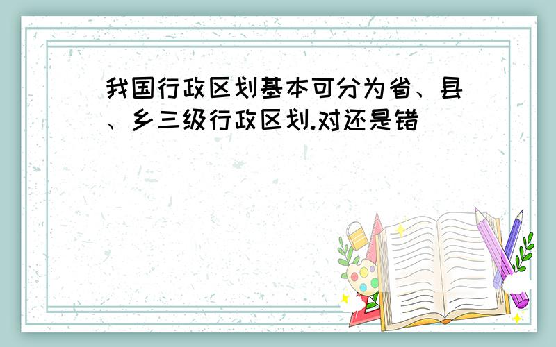 我国行政区划基本可分为省、县、乡三级行政区划.对还是错