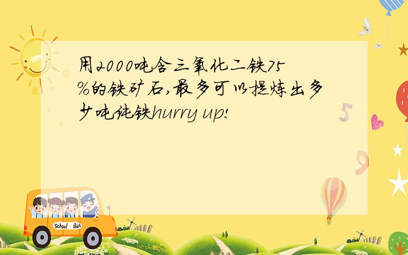 用2000吨含三氧化二铁75%的铁矿石,最多可以提炼出多少吨纯铁hurry up!