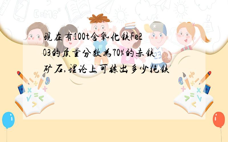 现在有100t含氧化铁Fe2O3的质量分数为70%的赤铁矿石,理论上可练出多少纯铁