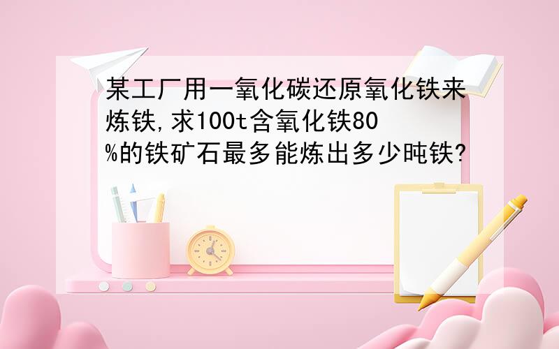 某工厂用一氧化碳还原氧化铁来炼铁,求100t含氧化铁80%的铁矿石最多能炼出多少旽铁?