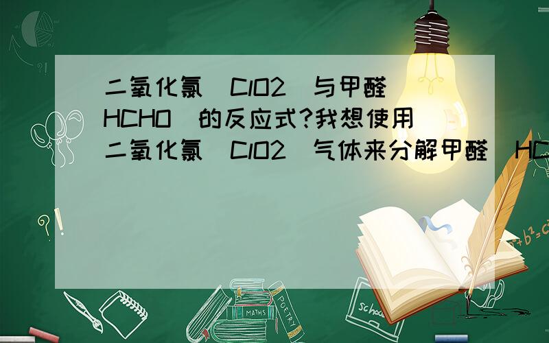 二氧化氯（ClO2）与甲醛（HCHO）的反应式?我想使用二氧化氯（ClO2）气体来分解甲醛（HCHO）,以解决室内空气污染问题,其反应物对人会有害吗?