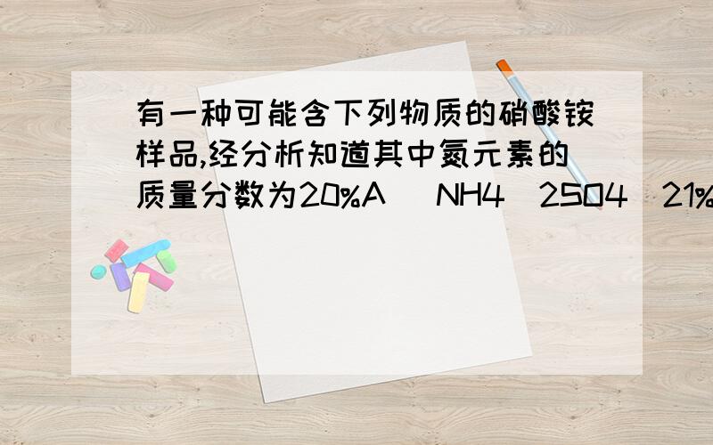 有一种可能含下列物质的硝酸铵样品,经分析知道其中氮元素的质量分数为20%A (NH4)2SO4(21%) B NH4HCO4(18%)C CO（NH2)2(47%) D NH4Cl(26%)