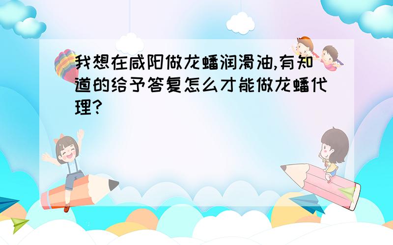 我想在咸阳做龙蟠润滑油,有知道的给予答复怎么才能做龙蟠代理?