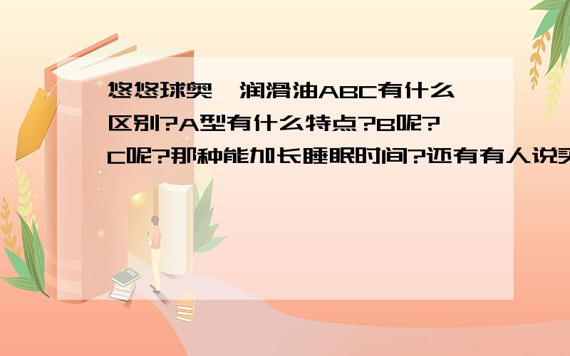 悠悠球奥迪润滑油ABC有什么区别?A型有什么特点?B呢?C呢?那种能加长睡眠时间?还有有人说买的新球要洗轴,那是什么原因?所有答对的朋友再加20分,跪谢╮(╯_╰)╭!