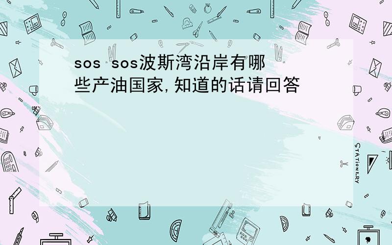 sos sos波斯湾沿岸有哪些产油国家,知道的话请回答