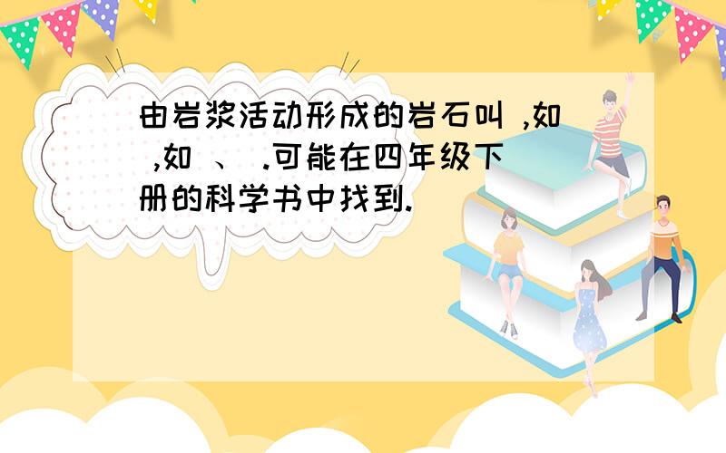 由岩浆活动形成的岩石叫 ,如 ,如 、 .可能在四年级下册的科学书中找到.