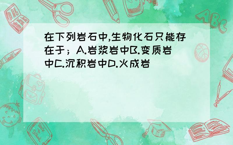 在下列岩石中,生物化石只能存在于；A.岩浆岩中B.变质岩中C.沉积岩中D.火成岩