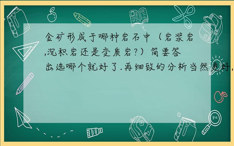 金矿形成于哪种岩石中（岩浆岩,沉积岩还是变质岩?）简要答出选哪个就好了.再细致的分析当然更好,但千万不要太长篇大论了.