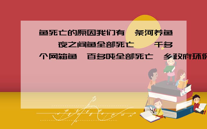 鱼死亡的原因我们有一条河养鱼,一夜之间鱼全部死亡,一千多个网箱鱼一百多吨全部死亡,乡政府环保畜牧调查说可能是上游秸杆引起的水污染,我们不大相信,我们怀疑是化工污染引起的,请问