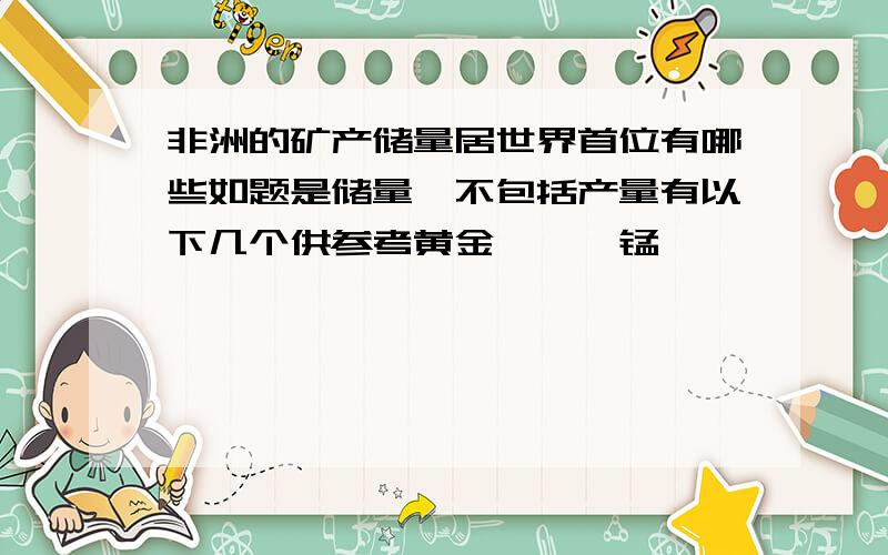 非洲的矿产储量居世界首位有哪些如题是储量,不包括产量有以下几个供参考黄金、铂、锰、铬