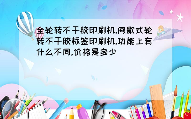 全轮转不干胶印刷机,间歇式轮转不干胶标签印刷机,功能上有什么不同,价格是多少