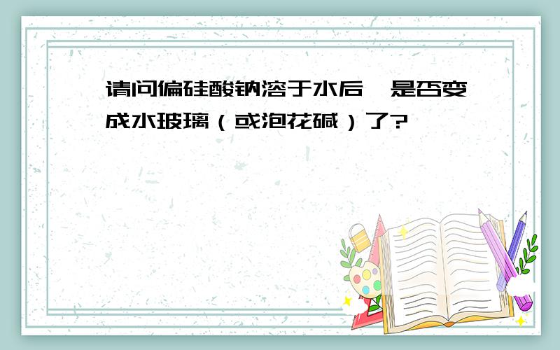 请问偏硅酸钠溶于水后,是否变成水玻璃（或泡花碱）了?