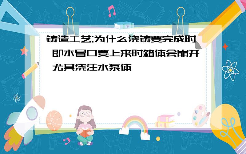 铸造工艺:为什么浇铸要完成时 即水冒口要上来时箱体会崩开 尤其浇注水泵体