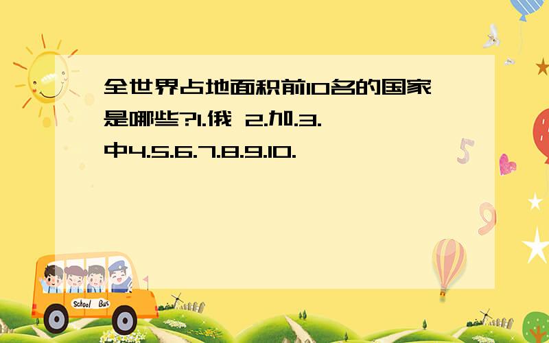 全世界占地面积前10名的国家是哪些?1.俄 2.加.3.中4.5.6.7.8.9.10.……