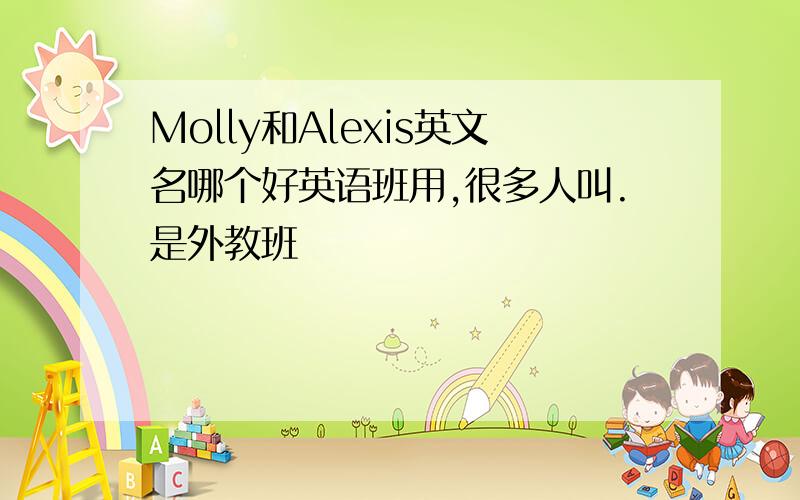 Molly和Alexis英文名哪个好英语班用,很多人叫.是外教班