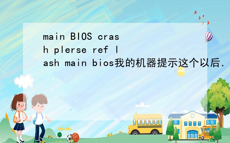 main BIOS crash plerse ref lash main bios我的机器提示这个以后．开机都得按F1啦．main BIOS crash Please ref lash main bios