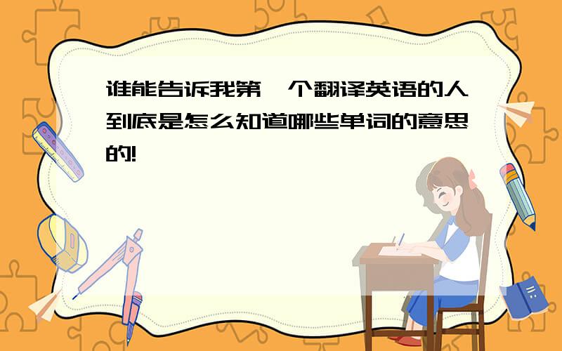 谁能告诉我第一个翻译英语的人到底是怎么知道哪些单词的意思的!