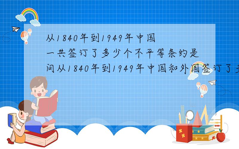 从1840年到1949年中国一共签订了多少个不平等条约是问从1840年到1949年中国和外国签订了多少条不平等条约.要求数字准确.