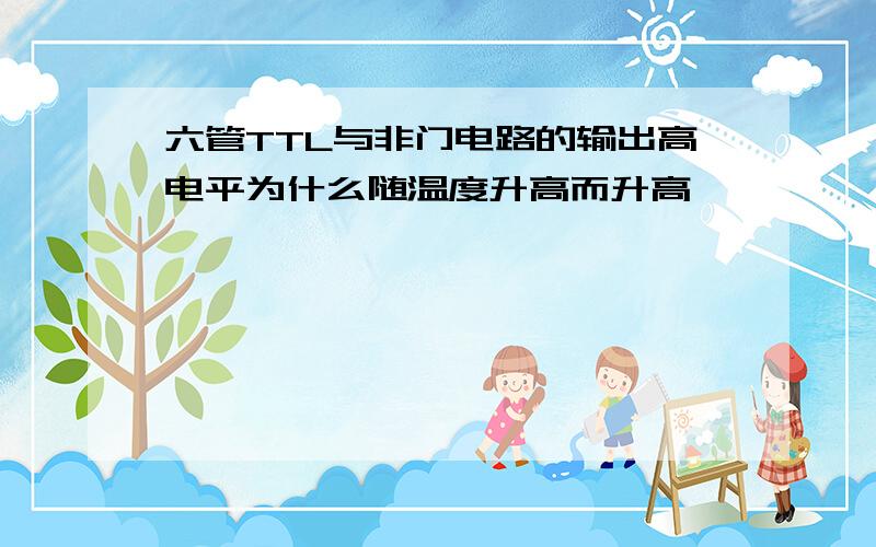 六管TTL与非门电路的输出高电平为什么随温度升高而升高