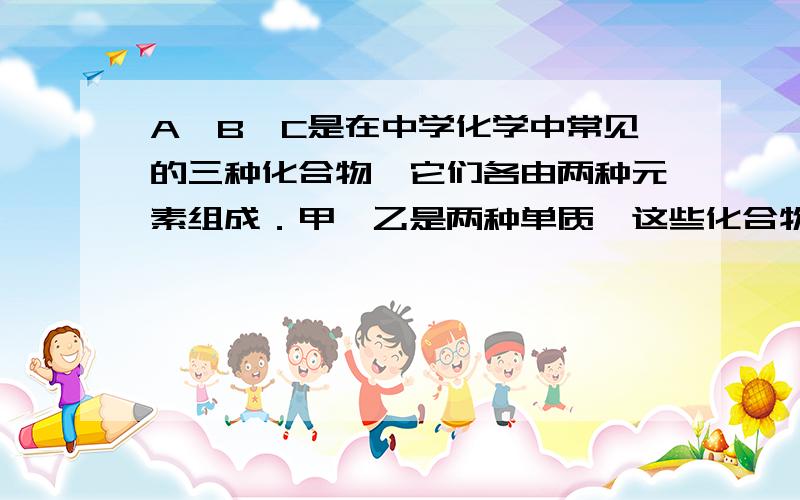 A、B、C是在中学化学中常见的三种化合物,它们各由两种元素组成．甲、乙是两种单质,这些化合物和单质之间存在如下的关系：  　　据此判断：　　（1）在A、B、C这三种化合物中,必定含有