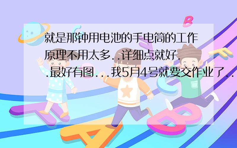 就是那钟用电池的手电筒的工作原理不用太多..详细点就好..最好有图...我5月4号就要交作业了...各位哥哥姐姐...最简单的那种手电筒啊..就是只有一个可以开关的按钮的那种